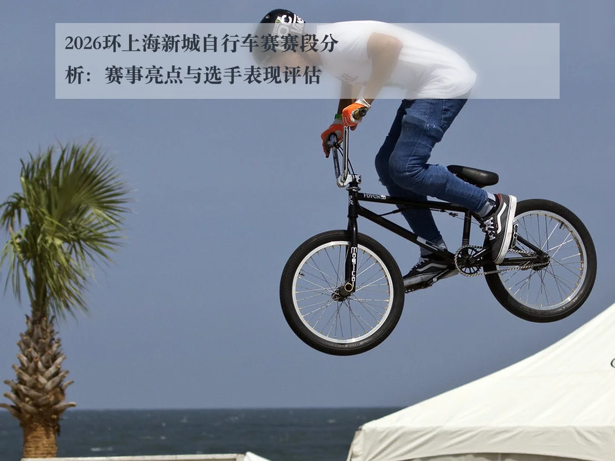 2026环上海新城自行车赛赛段分析:赛事亮点与选手表现评估